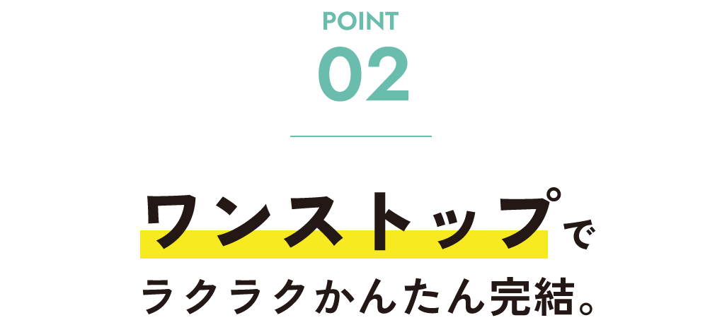 ワンストップでラクラクかんたん完結。